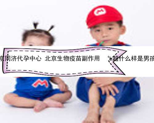 北京同济代孕中心 北京生物疫苗副作用 ‘b超什么样是男孩’