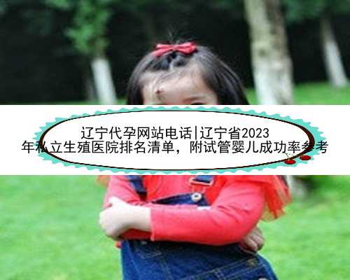 辽宁代孕网站电话|辽宁省2023
年私立生殖医院排名清单，附试管婴儿成功率参考
